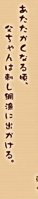 あたたかくなる頃、父ちゃんは刺し網漁に出かける。